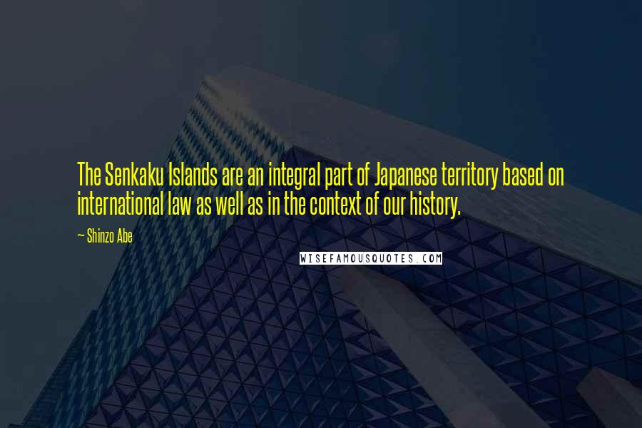 Shinzo Abe quotes: The Senkaku Islands are an integral part of Japanese territory based on international law as well as in the context of our history. Shinzo Abe quotes: The Senkaku Islands are an integral part of Japanese territory based on international law as well as in the context of our history.
