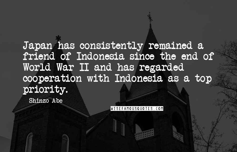 Shinzo Abe quotes: Japan has consistently remained a friend of Indonesia since the end of World War II and has regarded cooperation with Indonesia as a top priority.