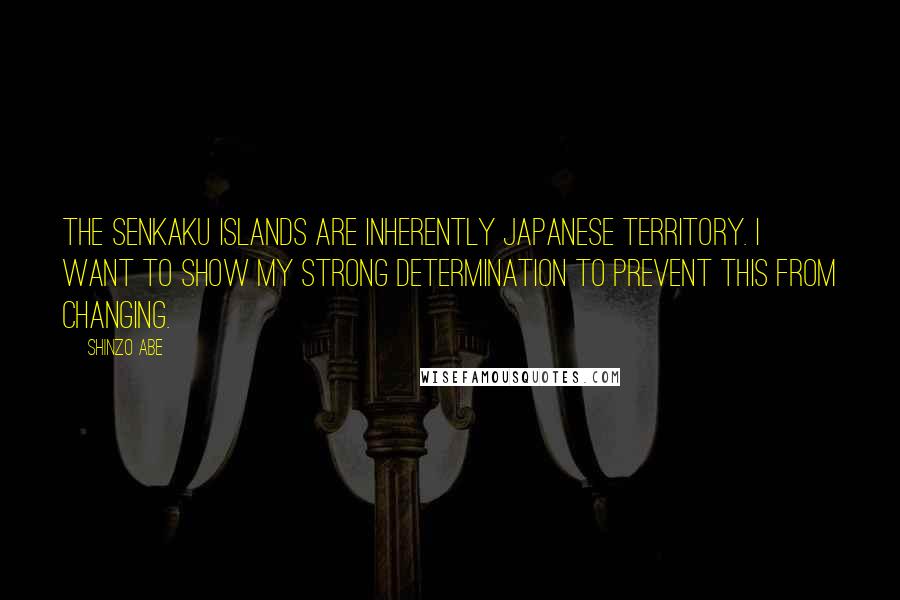 Shinzo Abe quotes: The Senkaku islands are inherently Japanese territory. I want to show my strong determination to prevent this from changing.