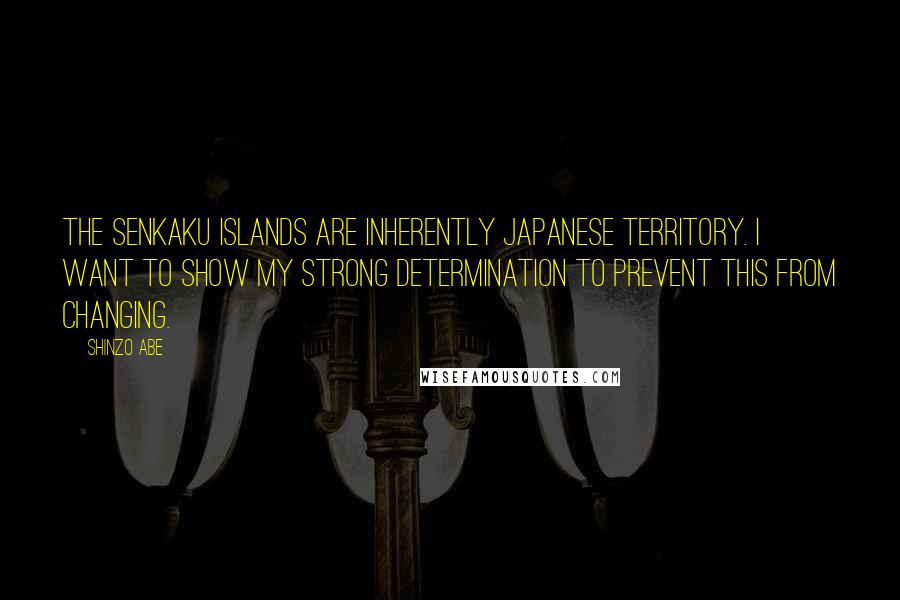 Shinzo Abe quotes: The Senkaku islands are inherently Japanese territory. I want to show my strong determination to prevent this from changing. Shinzo Abe quotes: The Senkaku islands are inherently Japanese territory. I want to show my strong determination to prevent this from changing.