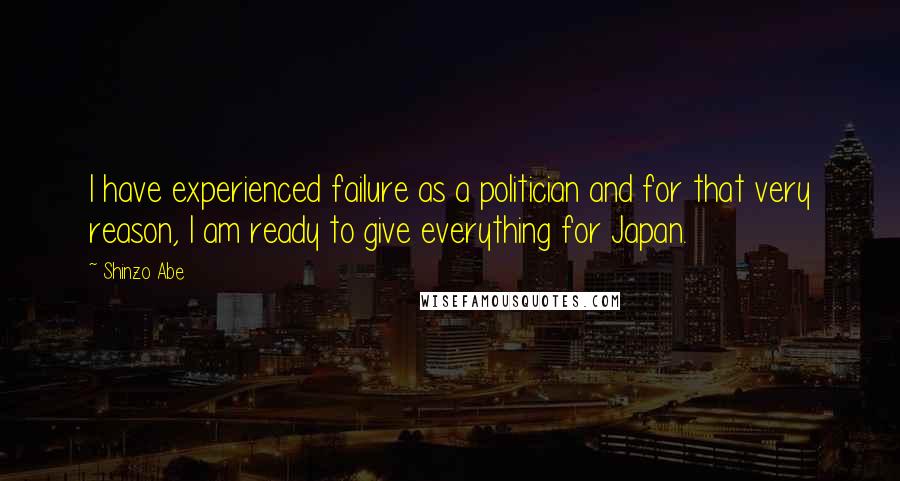Shinzo Abe quotes: I have experienced failure as a politician and for that very reason, I am ready to give everything for Japan.