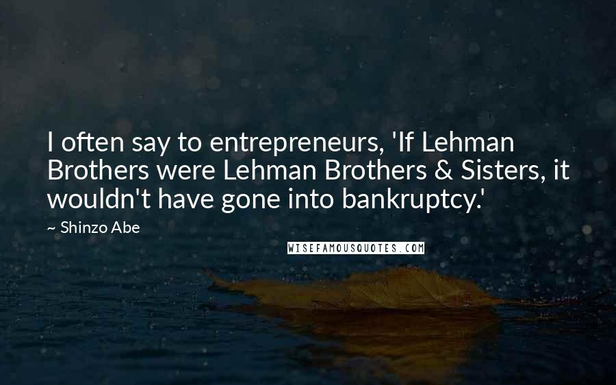 Shinzo Abe quotes: I often say to entrepreneurs, 'If Lehman Brothers were Lehman Brothers & Sisters, it wouldn't have gone into bankruptcy.'