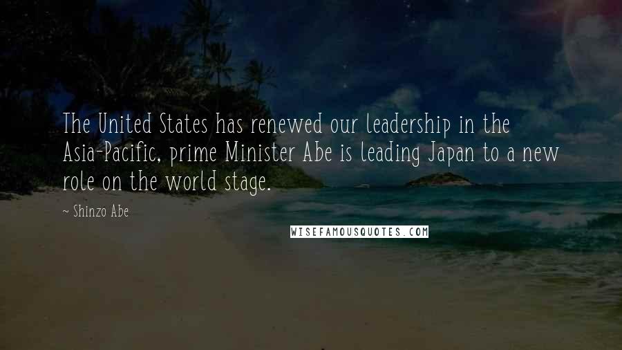 Shinzo Abe quotes: The United States has renewed our leadership in the Asia-Pacific, prime Minister Abe is leading Japan to a new role on the world stage.