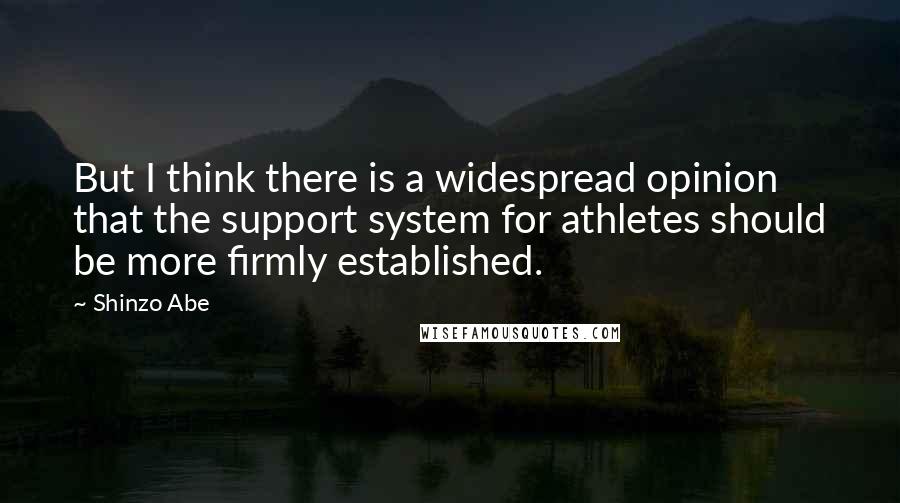 Shinzo Abe quotes: But I think there is a widespread opinion that the support system for athletes should be more firmly established.
