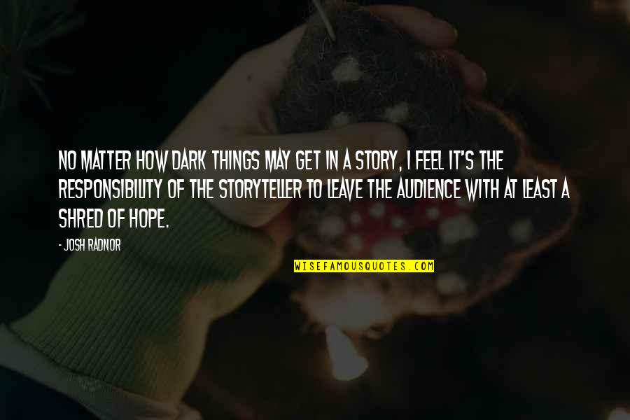 Shiong Ti Quotes By Josh Radnor: No matter how dark things may get in Shiong Ti Quotes By Josh Radnor: No matter how dark things may get in