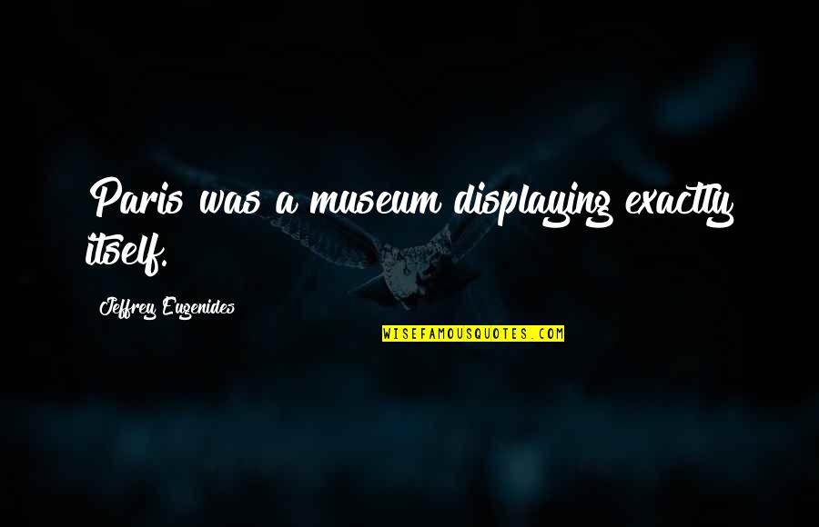 Ship That Delivered Quotes By Jeffrey Eugenides: Paris was a museum displaying exactly itself.