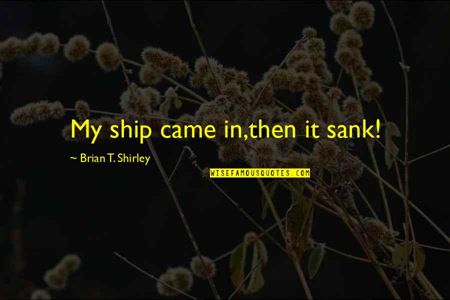 Ship That Sank Quotes By Brian T. Shirley: My ship came in,then it sank! Ship That Sank Quotes By Brian T. Shirley: My ship came in,then it sank!