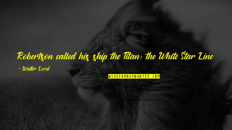 Ship Titanic Quotes By Walter Lord: Robertson called his ship the Titan; the White Ship Titanic Quotes By Walter Lord: Robertson called his ship the Titan; the White