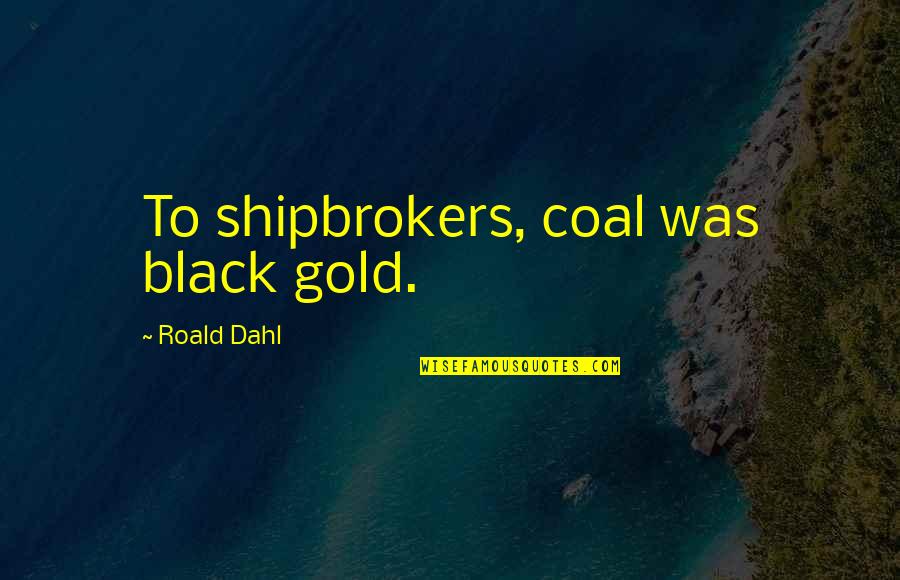 Shipbrokers Quotes By Roald Dahl: To shipbrokers, coal was black gold.