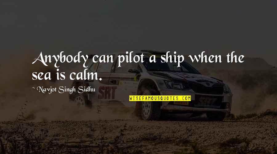 Ship'll Quotes By Navjot Singh Sidhu: Anybody can pilot a ship when the sea Ship'll Quotes By Navjot Singh Sidhu: Anybody can pilot a ship when the sea