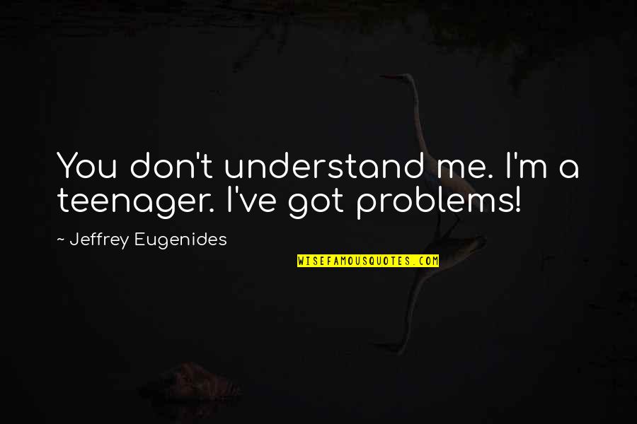 Shipload Quotes By Jeffrey Eugenides: You don't understand me. I'm a teenager. I've