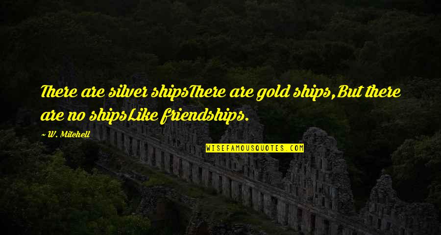Ships Friendships Quotes By W. Mitchell: There are silver shipsThere are gold ships,But there
