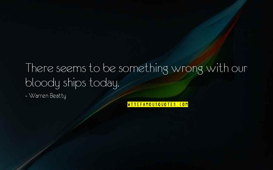 Ships Quotes By Warren Beatty: There seems to be something wrong with our