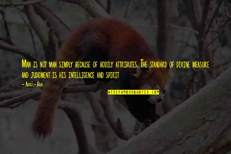 Shipstads Quotes By Abdu'l- Baha: Man is not man simply because of bodily Shipstads Quotes By Abdu'l- Baha: Man is not man simply because of bodily