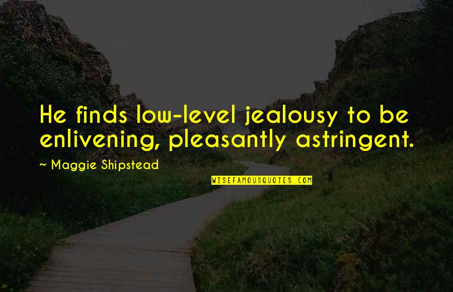 Shipstead's Quotes By Maggie Shipstead: He finds low-level jealousy to be enlivening, pleasantly Shipstead's Quotes By Maggie Shipstead: He finds low-level jealousy to be enlivening, pleasantly