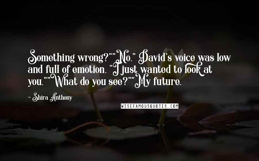 Shira Anthony quotes: Something wrong?""No." David's voice was low and full of emotion. "I just wanted to look at you.""What do you see?""My future.