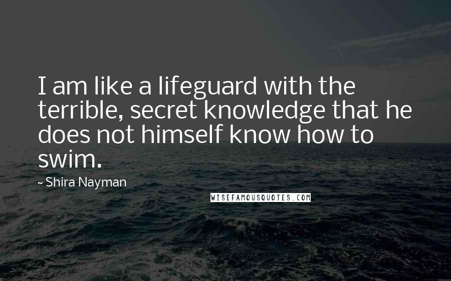 Shira Nayman quotes: I am like a lifeguard with the terrible, secret knowledge that he does not himself know how to swim.
