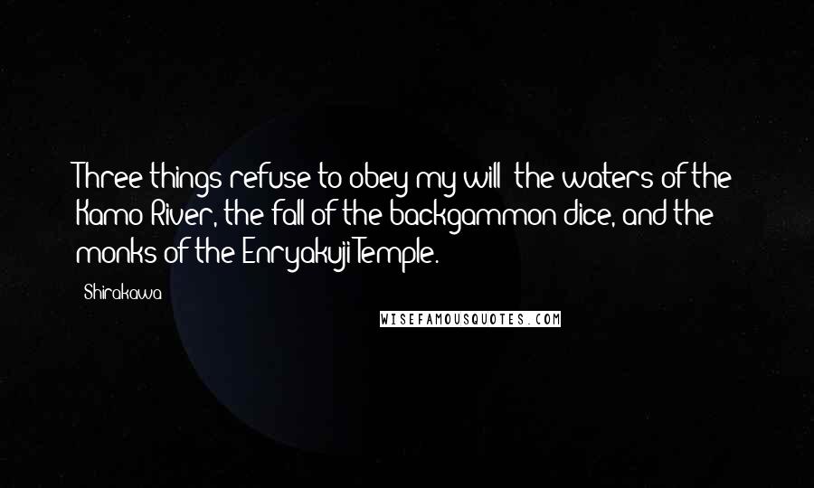 Shirakawa quotes: Three things refuse to obey my will: the waters of the Kamo River, the fall of the backgammon dice, and the monks of the Enryakuji Temple.