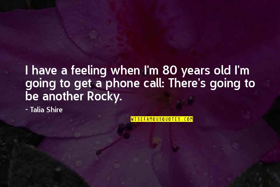 Shire Quotes By Talia Shire: I have a feeling when I'm 80 years