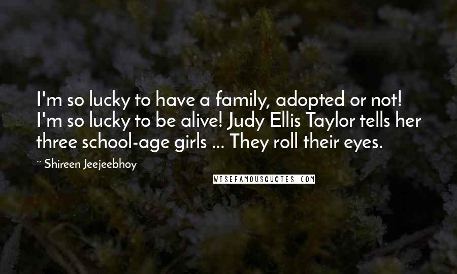 Shireen Jeejeebhoy quotes: I'm so lucky to have a family, adopted or not! I'm so lucky to be alive! Judy Ellis Taylor tells her three school-age girls ... They roll their eyes.