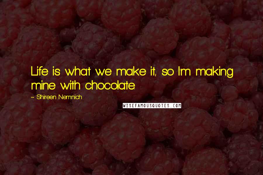 Shireen Nemnich quotes: Life is what we make it, so I'm making mine with chocolate.