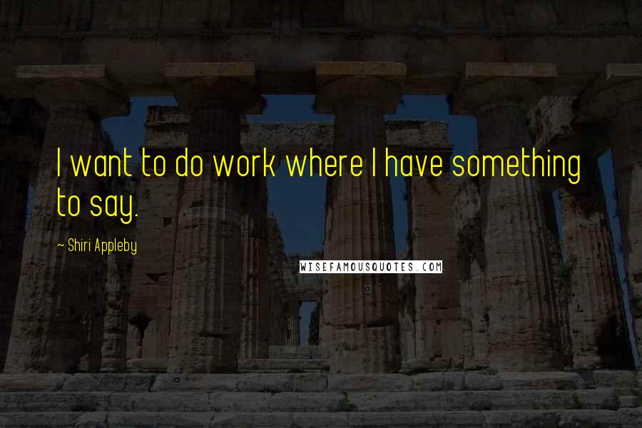 Shiri Appleby quotes: I want to do work where I have something to say.