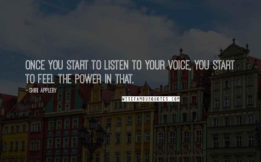 Shiri Appleby quotes: Once you start to listen to your voice, you start to feel the power in that.