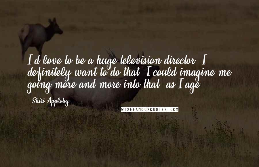 Shiri Appleby quotes: I'd love to be a huge television director. I definitely want to do that. I could imagine me going more and more into that, as I age.