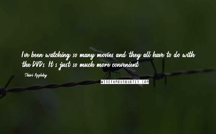 Shiri Appleby quotes: I've been watching so many movies and they all have to do with the DVDs. It's just so much more convenient.