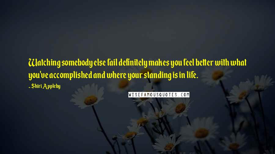 Shiri Appleby quotes: Watching somebody else fail definitely makes you feel better with what you've accomplished and where your standing is in life.