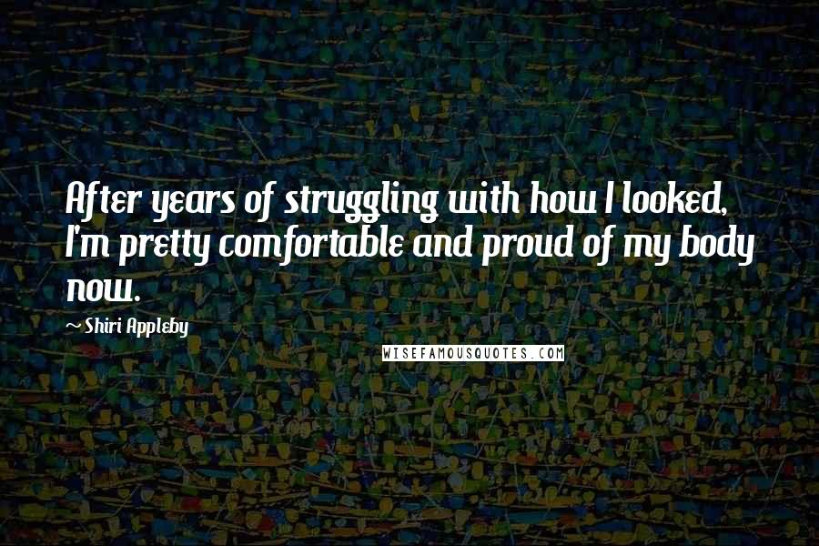 Shiri Appleby quotes: After years of struggling with how I looked, I'm pretty comfortable and proud of my body now.