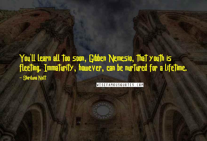 Shiriluna Nott quotes: You'll learn all too soon, Gibben Nemesio, that youth is fleeting. Immaturity, however, can be nurtured for a lifetime. Shiriluna Nott quotes: You'll learn all too soon, Gibben Nemesio, that youth is fleeting. Immaturity, however, can be nurtured for a lifetime.