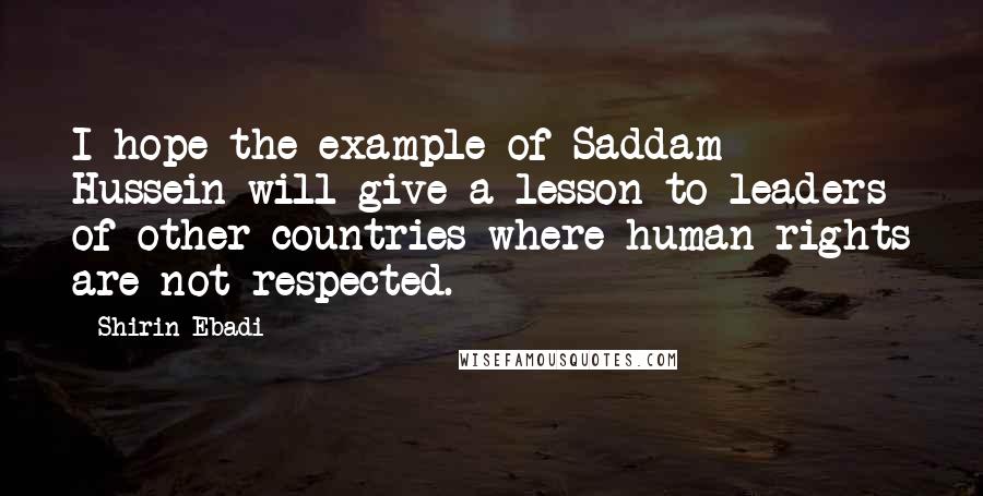Shirin Ebadi quotes: I hope the example of Saddam Hussein will give a lesson to leaders of other countries where human rights are not respected.