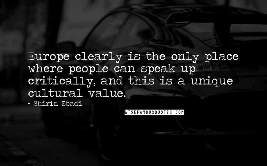 Shirin Ebadi quotes: Europe clearly is the only place where people can speak up critically, and this is a unique cultural value. Shirin Ebadi quotes: Europe clearly is the only place where people can speak up critically, and this is a unique cultural value.