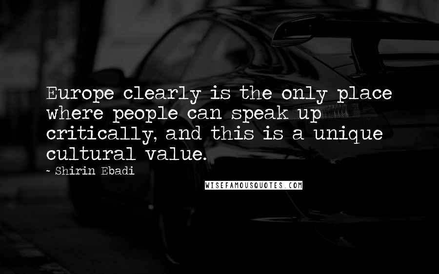 Shirin Ebadi quotes: Europe clearly is the only place where people can speak up critically, and this is a unique cultural value.