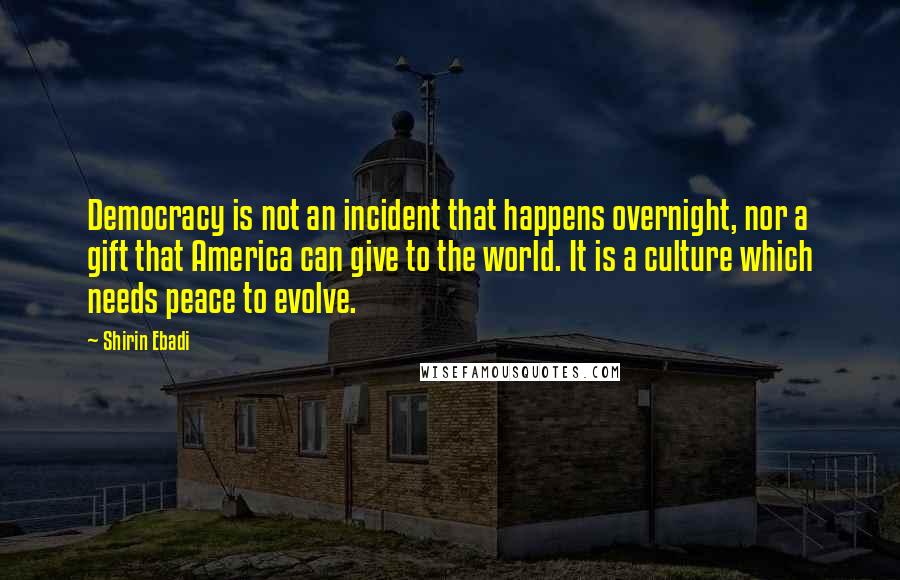 Shirin Ebadi quotes: Democracy is not an incident that happens overnight, nor a gift that America can give to the world. It is a culture which needs peace to evolve.