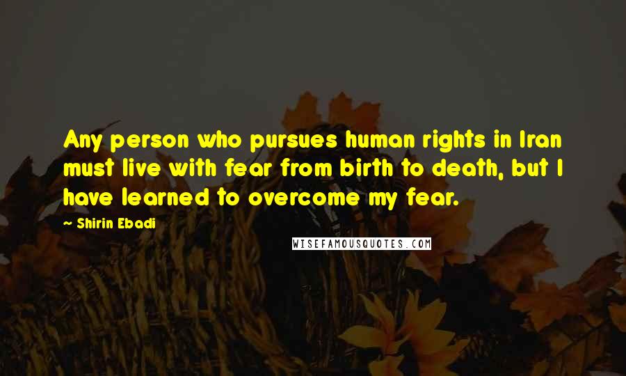 Shirin Ebadi quotes: Any person who pursues human rights in Iran must live with fear from birth to death, but I have learned to overcome my fear.