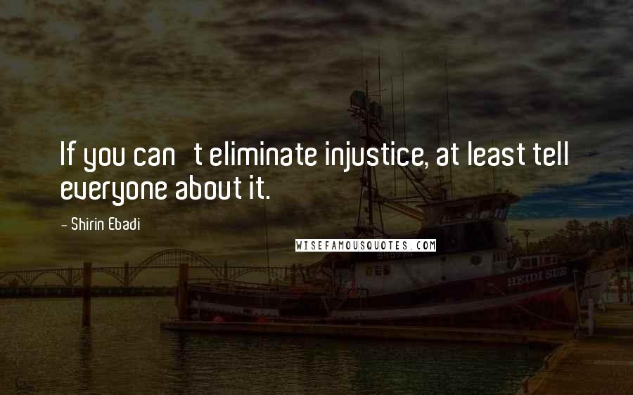 Shirin Ebadi quotes: If you can't eliminate injustice, at least tell everyone about it.