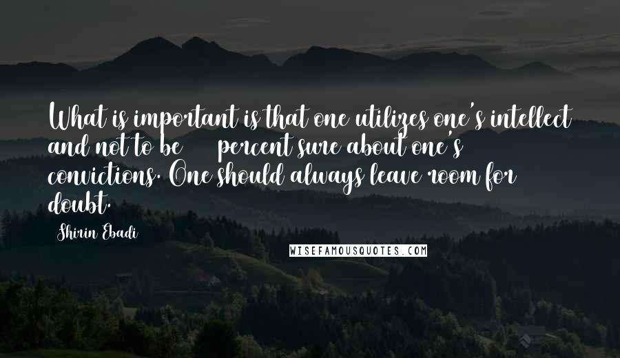 Shirin Ebadi quotes: What is important is that one utilizes one's intellect and not to be 100 percent sure about one's convictions. One should always leave room for doubt.