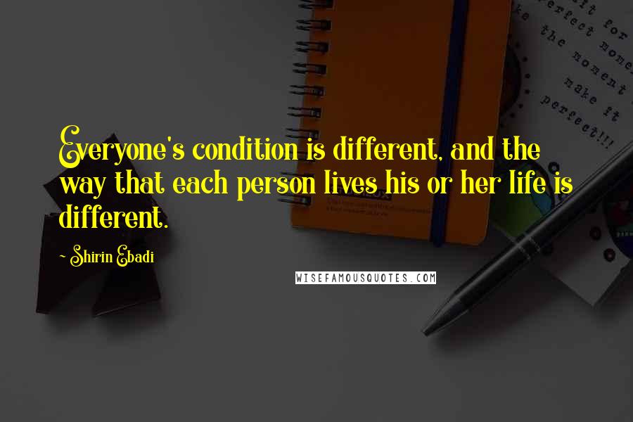 Shirin Ebadi quotes: Everyone's condition is different, and the way that each person lives his or her life is different.