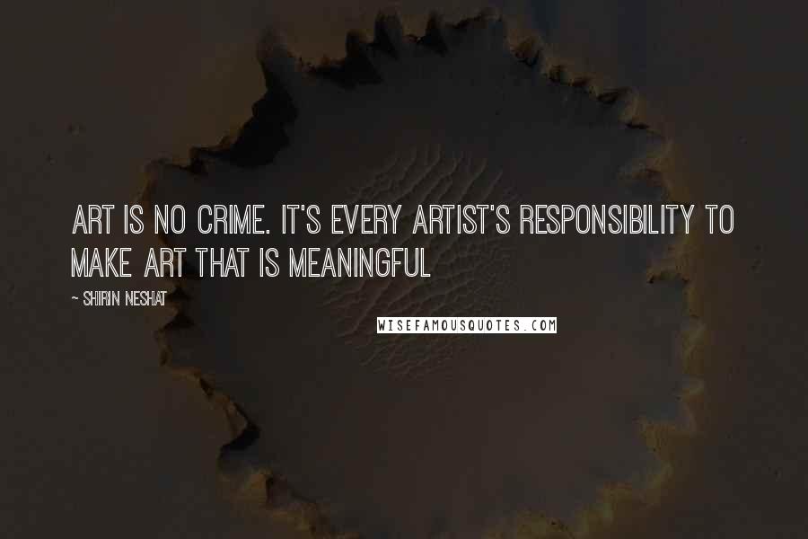 Shirin Neshat quotes: Art is no crime. It's every artist's responsibility to make art that is meaningful