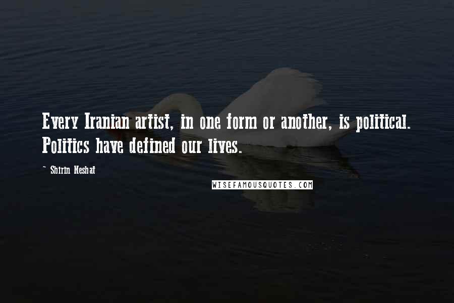 Shirin Neshat quotes: Every Iranian artist, in one form or another, is political. Politics have defined our lives.