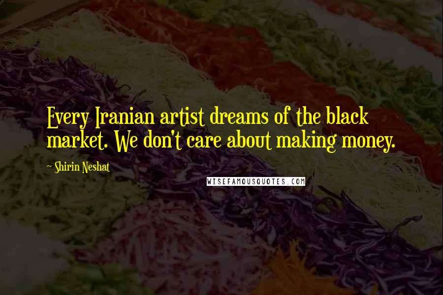 Shirin Neshat quotes: Every Iranian artist dreams of the black market. We don't care about making money.