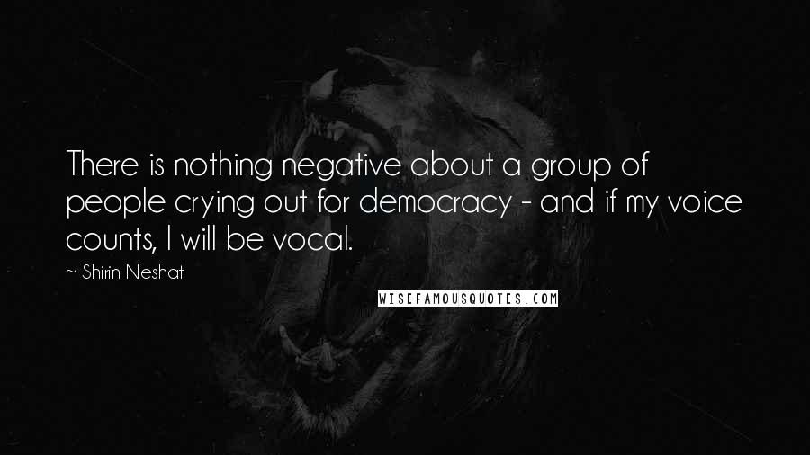 Shirin Neshat quotes: There is nothing negative about a group of people crying out for democracy - and if my voice counts, I will be vocal. Shirin Neshat quotes: There is nothing negative about a group of people crying out for democracy - and if my voice counts, I will be vocal.