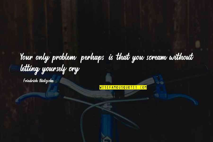 Shirked Away Quotes By Friedrich Nietzsche: Your only problem, perhaps, is that you scream Shirked Away Quotes By Friedrich Nietzsche: Your only problem, perhaps, is that you scream