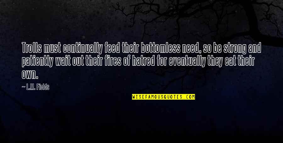 Shirked Quotes By L.M. Fields: Trolls must continually feed their bottomless need, so Shirked Quotes By L.M. Fields: Trolls must continually feed their bottomless need, so