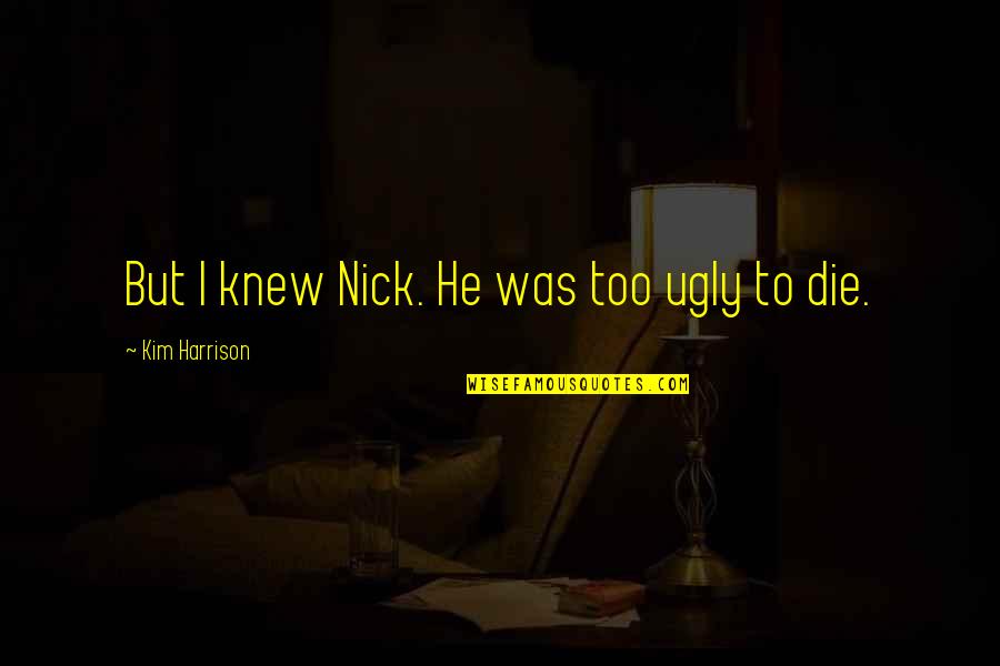 Shirking Quotes By Kim Harrison: But I knew Nick. He was too ugly Shirking Quotes By Kim Harrison: But I knew Nick. He was too ugly