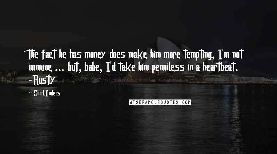 Shirl Anders quotes: The fact he has money does make him more tempting, I'm not immune ... but, babe, I'd take him penniless in a heartbeat. -Rusty