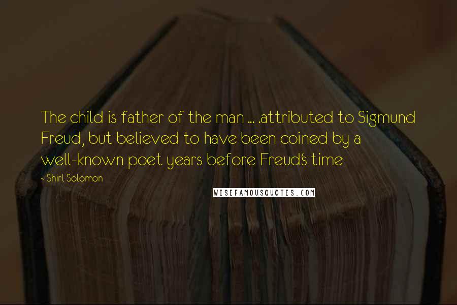 Shirl Solomon quotes: The child is father of the man ... .attributed to Sigmund Freud, but believed to have been coined by a well-known poet years before Freud's time