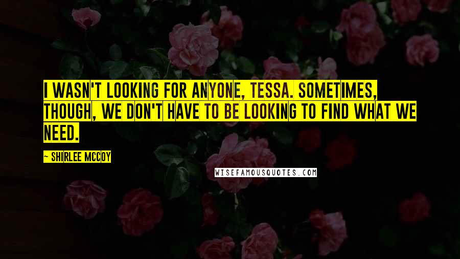 Shirlee McCoy quotes: I wasn't looking for anyone, Tessa. Sometimes, though, we don't have to be looking to find what we need.